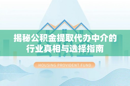 邛崃揭秘公积金提取代办中介的行业真相与选择指南