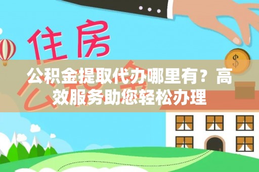 邛崃公积金提取代办哪里有？高效服务助您轻松办理