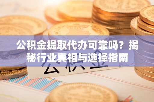 邛崃公积金提取代办可靠吗？揭秘行业真相与选择指南