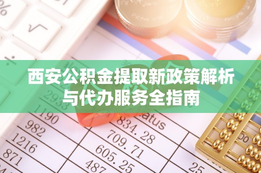 邛崃西安公积金提取新政策解析与代办服务全指南