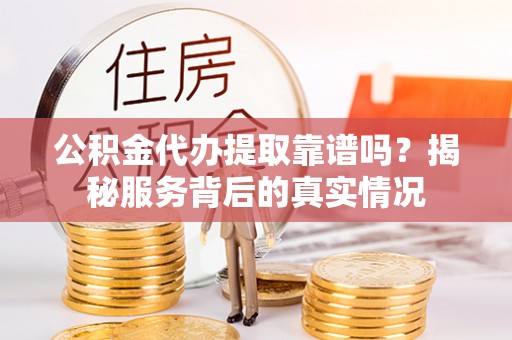 邛崃公积金代办提取靠谱吗？揭秘服务背后的真实情况