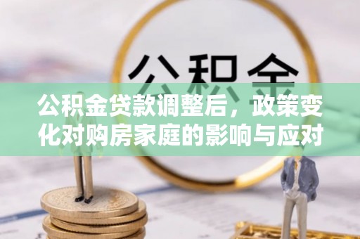 邛崃公积金贷款调整后，政策变化对购房家庭的影响与应对策略