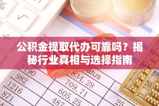 邛崃公积金提取代办可靠吗？揭秘行业真相与选择指南