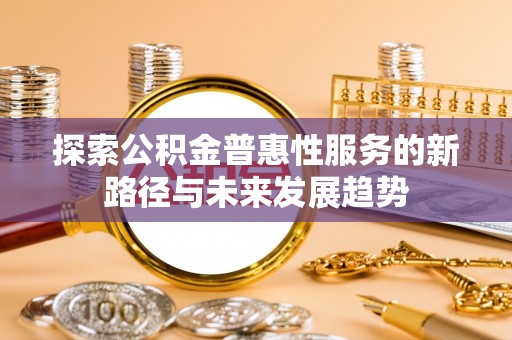 邛崃探索公积金普惠性服务的新路径与未来发展趋势