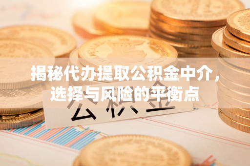 邛崃揭秘代办提取公积金中介，选择与风险的平衡点