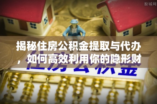 邛崃揭秘住房公积金提取与代办，如何高效利用你的隐形财富？
