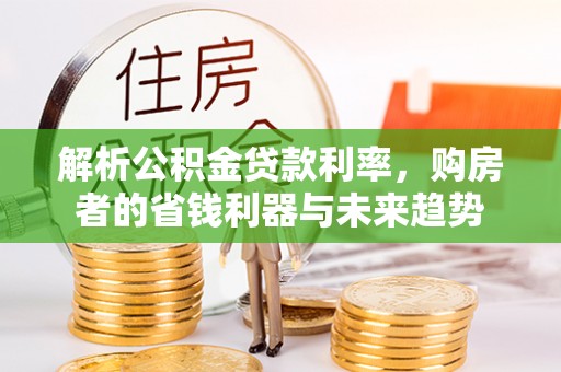 邛崃解析公积金贷款利率，购房者的省钱利器与未来趋势
