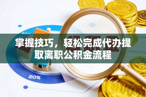 邛崃掌握技巧，轻松完成代办提取离职公积金流程