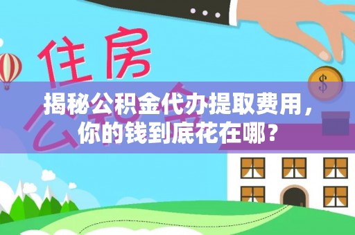 邛崃揭秘公积金代办提取费用，你的钱到底花在哪？