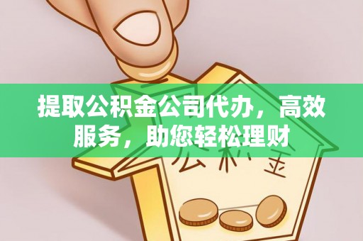 邛崃提取公积金公司代办，高效服务，助您轻松理财