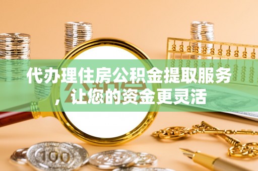 邛崃代办理住房公积金提取服务，让您的资金更灵活