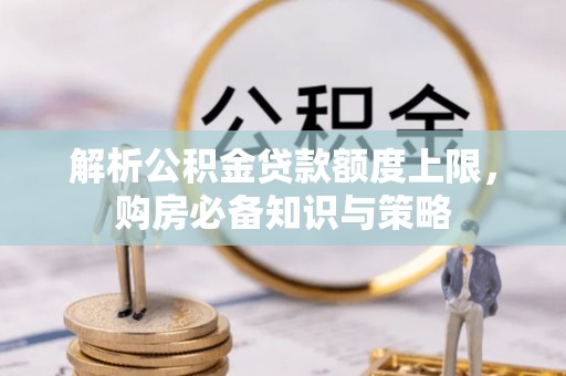 邛崃解析公积金贷款额度上限，购房必备知识与策略
