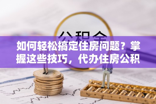 邛崃如何轻松搞定住房问题？掌握这些技巧，代办住房公积金提取不再难