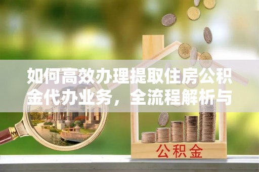 邛崃如何高效办理提取住房公积金代办业务，全流程解析与实用建议