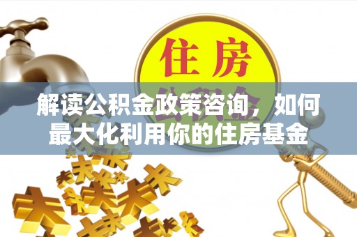 邛崃解读公积金政策咨询，如何最大化利用你的住房基金