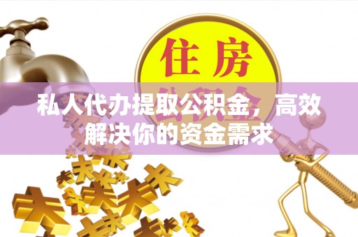 邛崃私人代办提取公积金，高效解决你的资金需求