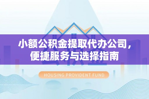 邛崃小额公积金提取代办公司，便捷服务与选择指南