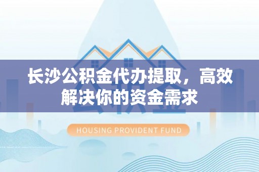邛崃长沙公积金代办提取，高效解决你的资金需求