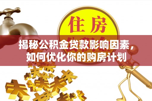 邛崃揭秘公积金贷款影响因素，如何优化你的购房计划