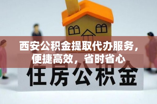 邛崃西安公积金提取代办服务，便捷高效，省时省心