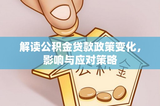 邛崃解读公积金贷款政策变化，影响与应对策略