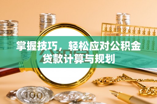 邛崃掌握技巧，轻松应对公积金贷款计算与规划
