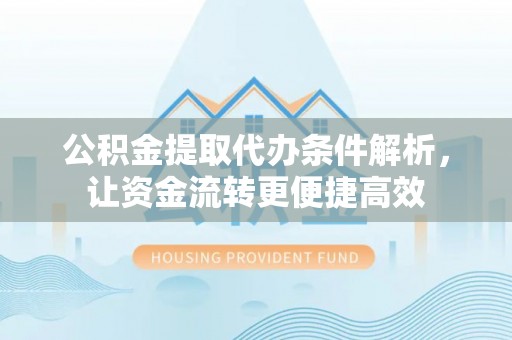 邛崃公积金提取代办条件解析，让资金流转更便捷高效