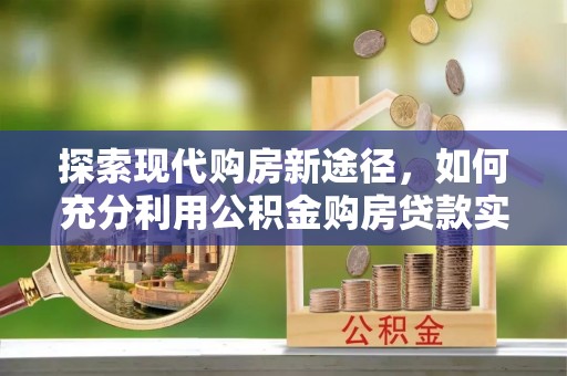 邛崃探索现代购房新途径，如何充分利用公积金购房贷款实现置业梦想