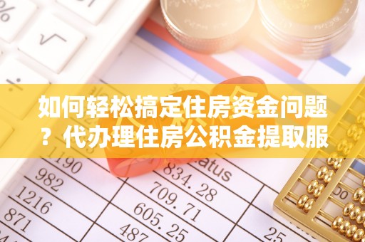 邛崃如何轻松搞定住房资金问题？代办理住房公积金提取服务全解析