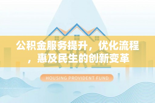 邛崃公积金服务提升，优化流程，惠及民生的创新变革