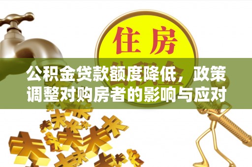 邛崃公积金贷款额度降低，政策调整对购房者的影响与应对策略