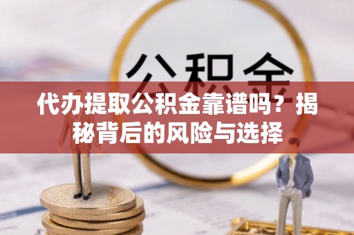 邛崃代办提取公积金靠谱吗？揭秘背后的风险与选择