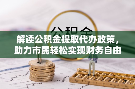 邛崃解读公积金提取代办政策，助力市民轻松实现财务自由