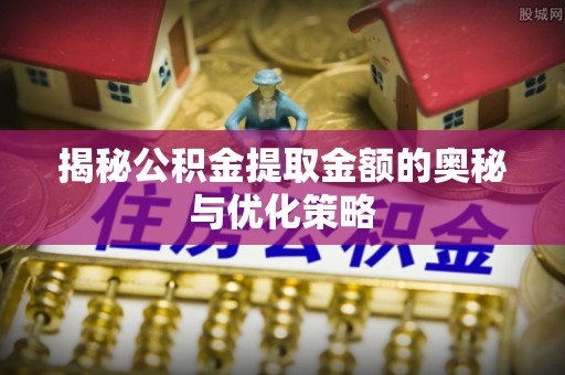 邛崃揭秘公积金提取金额的奥秘与优化策略