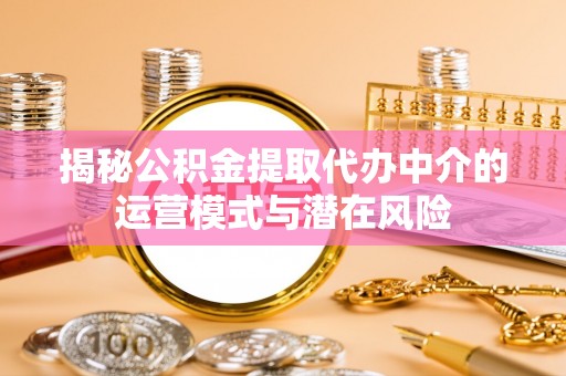 邛崃揭秘公积金提取代办中介的运营模式与潜在风险