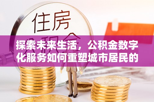 邛崃探索未来生活，公积金数字化服务如何重塑城市居民的便利体验