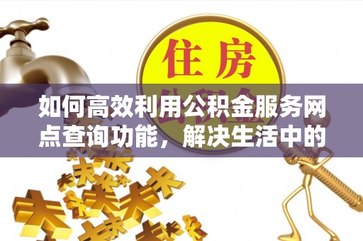 邛崃如何高效利用公积金服务网点查询功能，解决生活中的资金难题