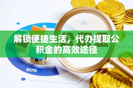 邛崃解锁便捷生活，代办提取公积金的高效途径