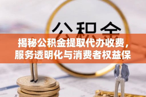 邛崃揭秘公积金提取代办收费，服务透明化与消费者权益保障
