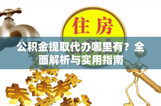 邛崃公积金提取代办哪里有？全面解析与实用指南