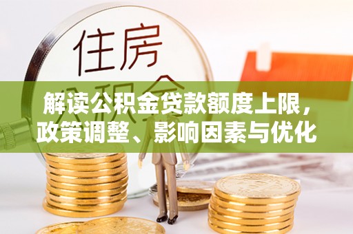 邛崃解读公积金贷款额度上限，政策调整、影响因素与优化策略