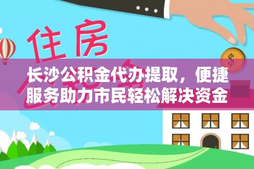 邛崃长沙公积金代办提取，便捷服务助力市民轻松解决资金需求
