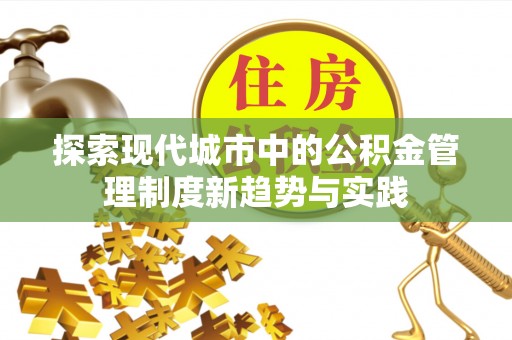 邛崃探索现代城市中的公积金管理制度新趋势与实践