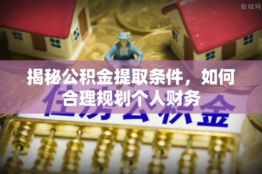 邛崃揭秘公积金提取条件，如何合理规划个人财务