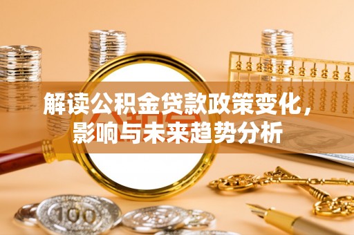 邛崃解读公积金贷款政策变化，影响与未来趋势分析