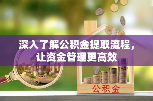 邛崃深入了解公积金提取流程，让资金管理更高效
