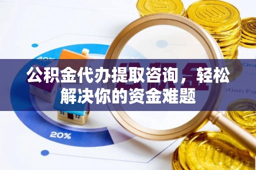 邛崃公积金代办提取咨询，轻松解决你的资金难题