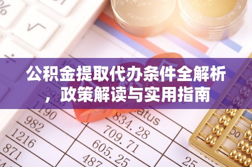 邛崃公积金提取代办条件全解析，政策解读与实用指南