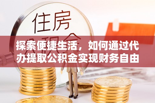 邛崃探索便捷生活，如何通过代办提取公积金实现财务自由