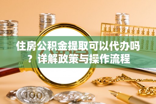 邛崃住房公积金提取可以代办吗？详解政策与操作流程
